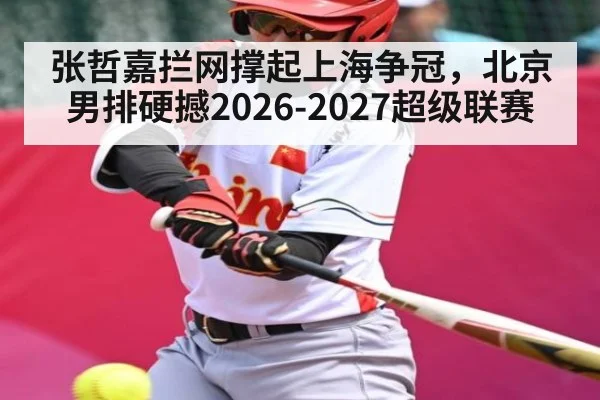 张哲嘉拦网撑起上海争冠，北京男排硬撼2026-2027超级联赛