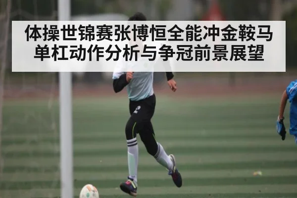 体操世锦赛张博恒全能冲金鞍马单杠动作分析与争冠前景展望