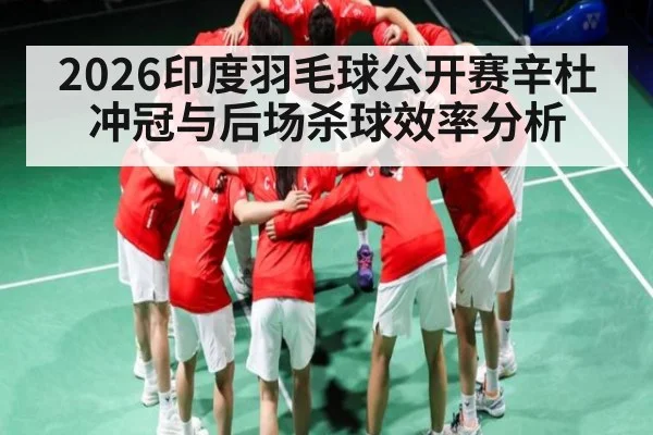 2026印度羽毛球公开赛辛杜冲冠与后场杀球效率分析